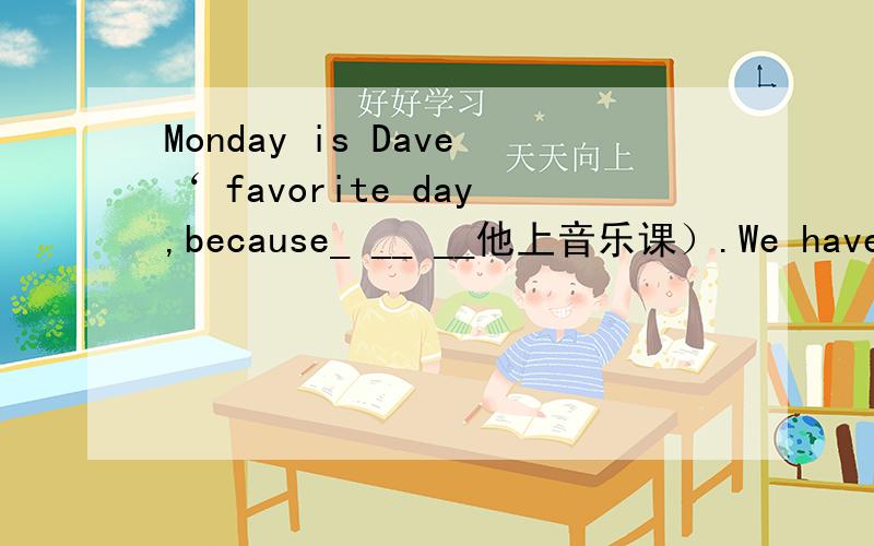 Monday is Dave‘ favorite day,because_ __ __他上音乐课）.We have six classes__ _ __ __从周一到周五