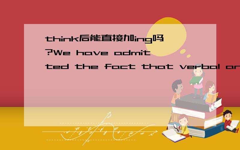 think后能直接加ing吗?We have admitted the fact that verbal and mathematical thinking are given a lot of attention at school and colege,while thinking using the right side of the brain,is not given very much attention.