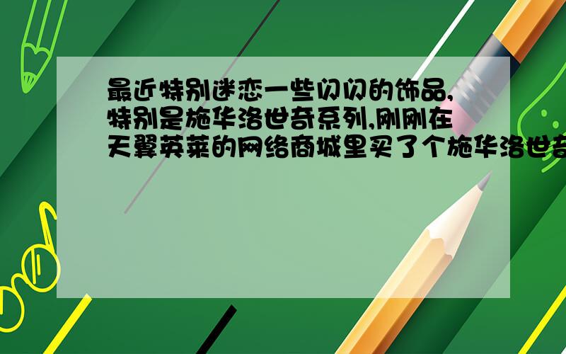 最近特别迷恋一些闪闪的饰品,特别是施华洛世奇系列,刚刚在天翼英莱的网络商城里买了个施华洛世奇的手链,不知是不是真货,朋友们都说现在很多网购产品都是施华洛世奇元素,施华洛世奇