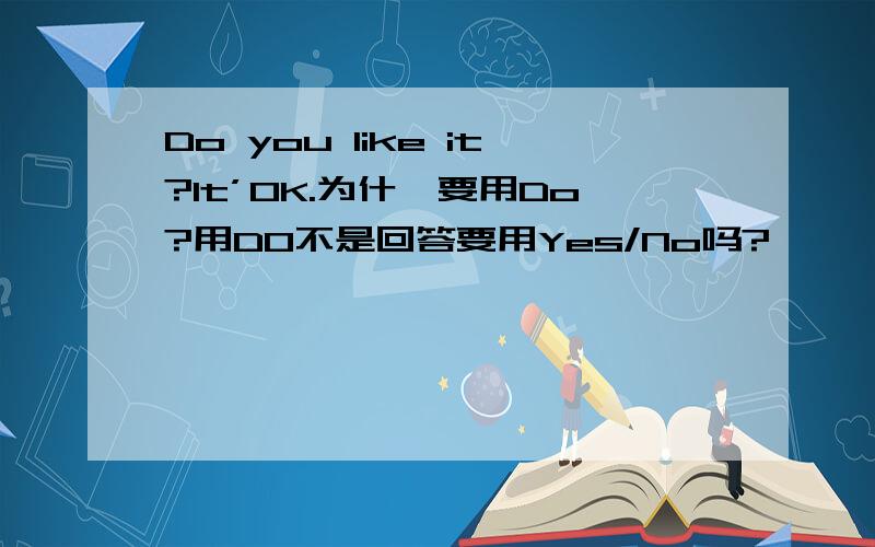 Do you like it?It’OK.为什麼要用Do?用DO不是回答要用Yes/No吗?