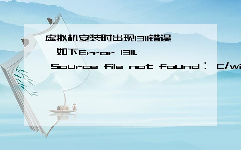 虚拟机安装时出现1311错误,如下Error 1311. Source file not found： C/windows\Installer\ImageC~1.cab.重新下载一个虚拟机吗?留下你的QQ!我QQ814604794,谢谢,我没多少分了