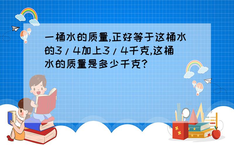 一桶水的质量,正好等于这桶水的3/4加上3/4千克,这桶水的质量是多少千克?