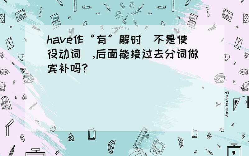 have作“有”解时（不是使役动词）,后面能接过去分词做宾补吗?