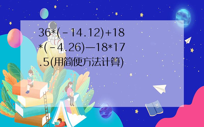 36*(-14.12)+18*(-4.26)—18*17.5(用简便方法计算)