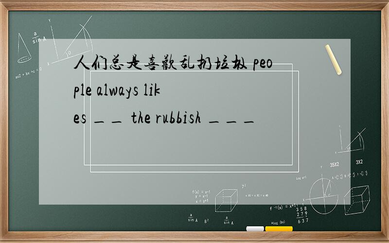 人们总是喜欢乱扔垃圾 people always likes __ the rubbish ___