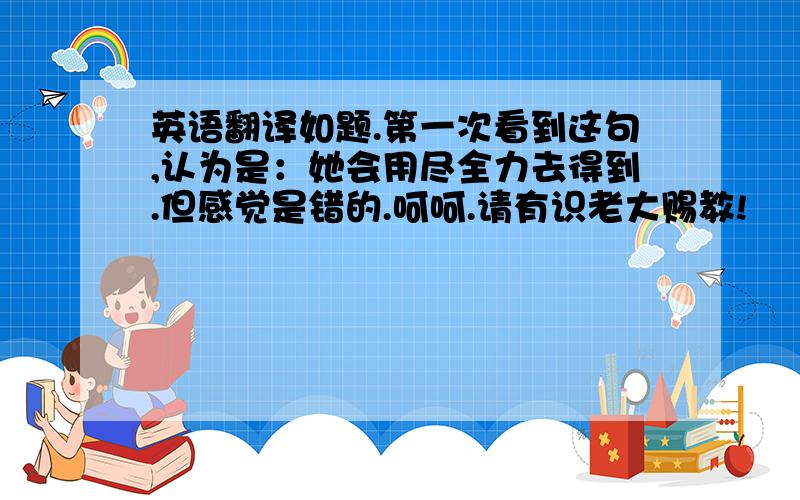 英语翻译如题.第一次看到这句,认为是：她会用尽全力去得到.但感觉是错的.呵呵.请有识老大赐教!