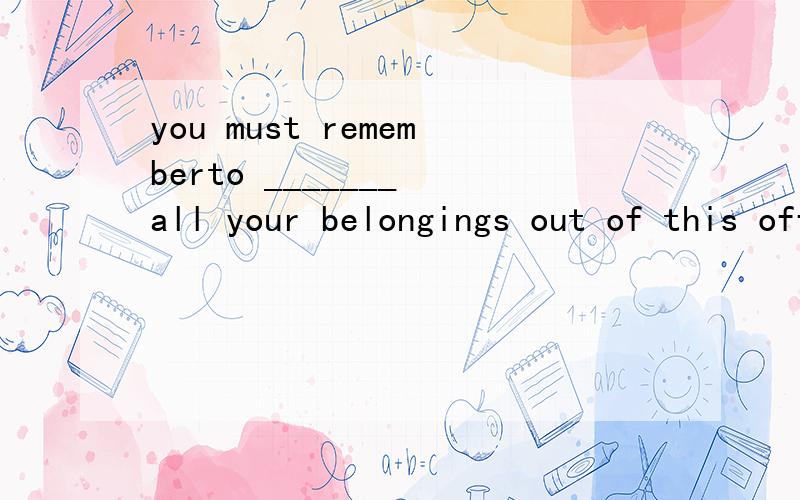 you must rememberto _______ all your belongings out of this office today为什么选take take awaty中的away 和out of this office today哪里冲突了?