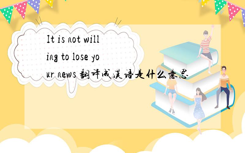 It is not willing to lose your news 翻译成汉语是什么意思