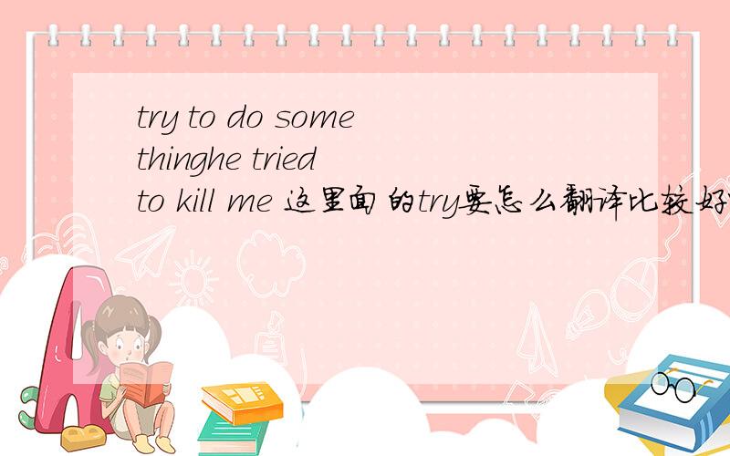 try to do somethinghe tried to kill me 这里面的try要怎么翻译比较好呢i will never try to break your heart 这里的try是什么意思我不会试着伤害你?