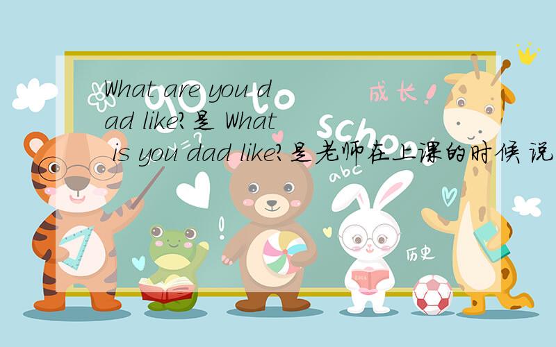 What are you dad like?是 What is you dad like?是老师在上课的时候 说的三个句子 说它们容易混淆 1.What does you dad like?2.What does you dad look like?还有一句就 是那句了 只记得 第一句 是你爸爸的爱好是什么