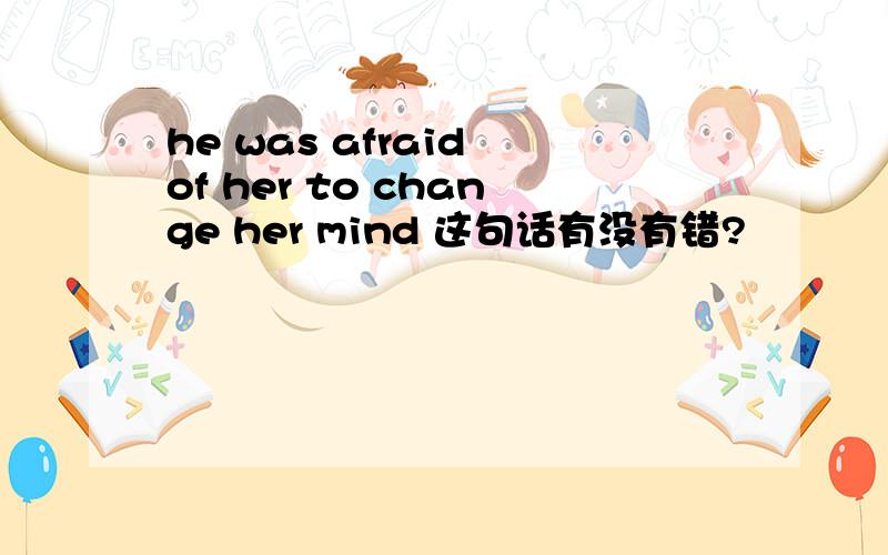 he was afraid of her to change her mind 这句话有没有错?