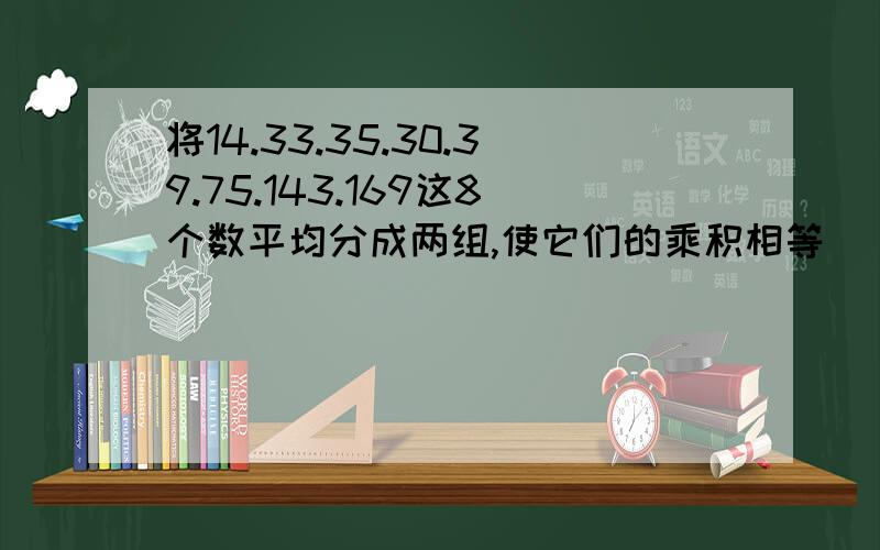 将14.33.35.30.39.75.143.169这8个数平均分成两组,使它们的乘积相等