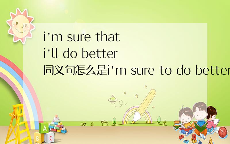 i'm sure that i'll do better同义句怎么是i'm sure to do better,可否为i'm sure of doing better为什么