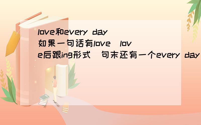 love和every day如果一句话有love（love后跟ing形式）句末还有一个every day