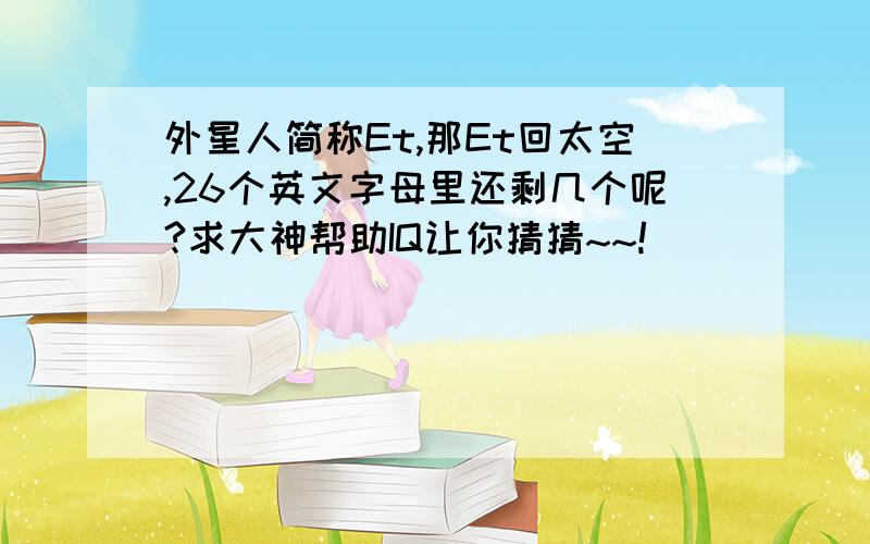 外星人简称Et,那Et回太空,26个英文字母里还剩几个呢?求大神帮助IQ让你猜猜~~!