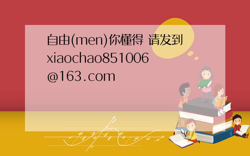 自由(men)你懂得 请发到xiaochao851006@163.com