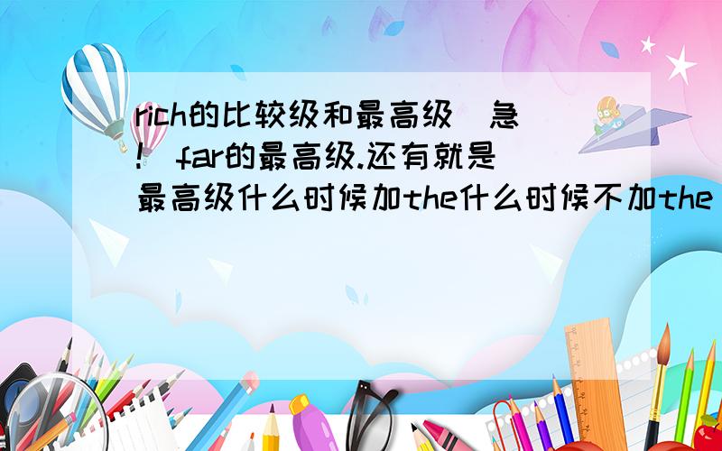 rich的比较级和最高级（急!）far的最高级.还有就是最高级什么时候加the什么时候不加the