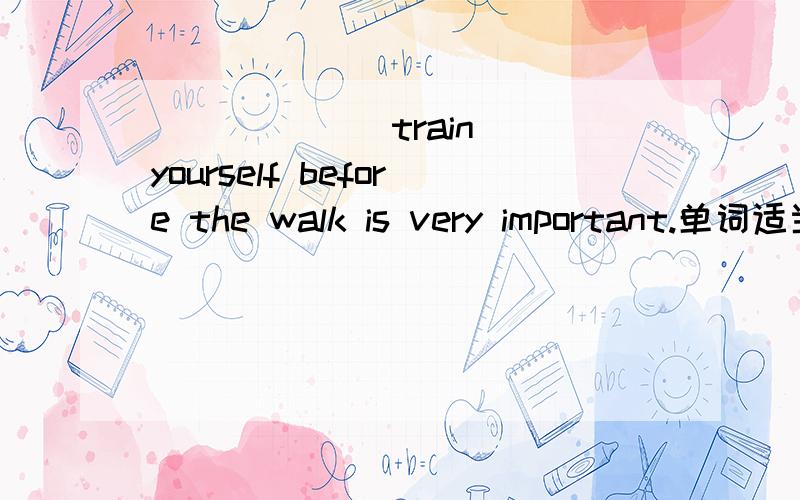 _____ (train) yourself before the walk is very important.单词适当形式填空