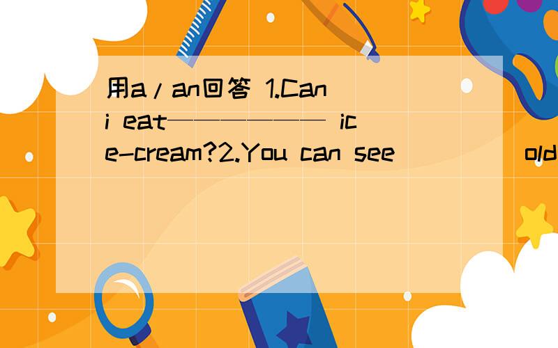 用a/an回答 1.Can i eat—————— ice-cream?2.You can see ____ old man in picture One.3.用a/an回答1.Can i eat—————— ice-cream?2.You can see ____ old man in picture One.3.we're having ____ Art lesson .We have two Art lesson __