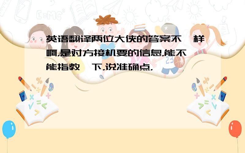 英语翻译两位大侠的答案不一样啊，是对方接机要的信息，能不能指教一下，说准确点，