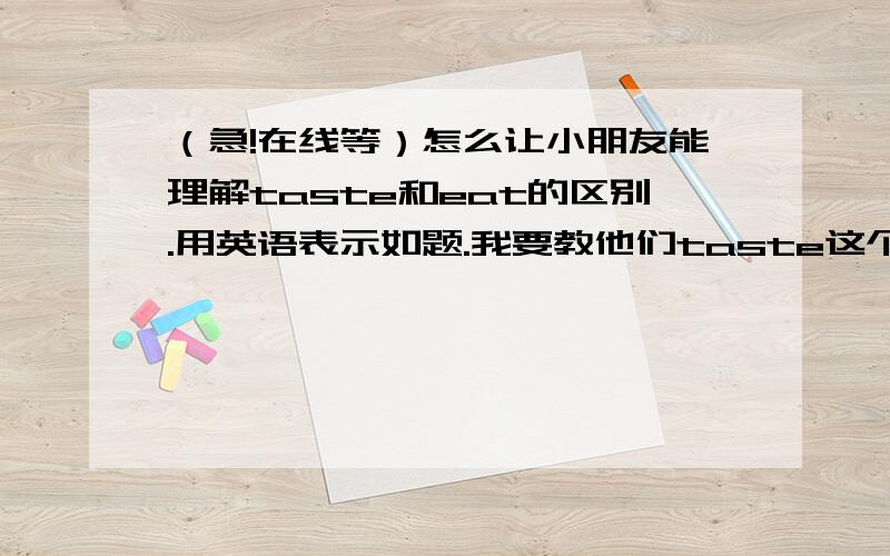 （急!在线等）怎么让小朋友能理解taste和eat的区别.用英语表示如题.我要教他们taste这个单词.如果我做吃东西的.小朋友一定会猜到我在吃东西.会说吃.怎么可以表达好呢?真的没有出乎我的意