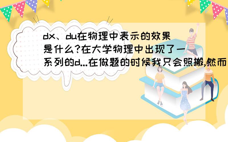 dx、du在物理中表示的效果是什么?在大学物理中出现了一系列的d...在做题的时候我只会照搬,然而用它解的效果和高中那样解题的不同我却一无所知?