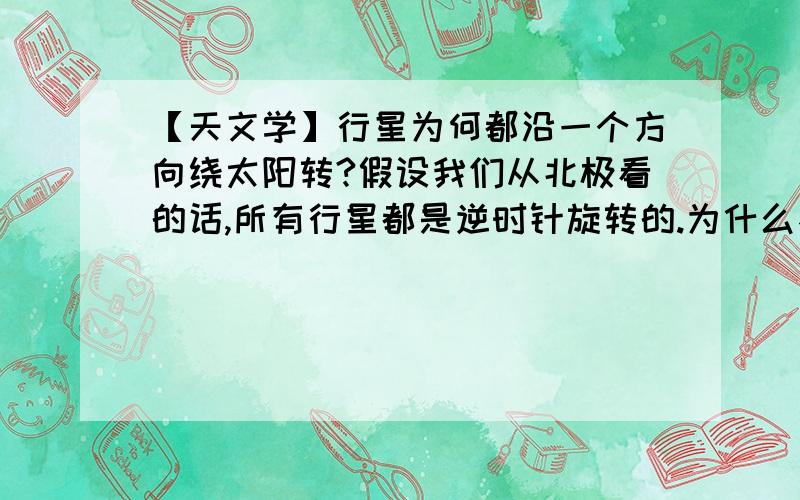 【天文学】行星为何都沿一个方向绕太阳转?假设我们从北极看的话,所有行星都是逆时针旋转的.为什么不有的逆时针,有的顺时针呢?而且为什么行星都基本在一个平面上绕太阳旋转?