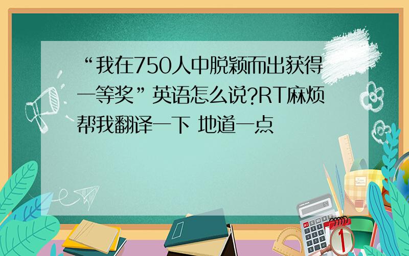 “我在750人中脱颖而出获得一等奖”英语怎么说?RT麻烦帮我翻译一下 地道一点