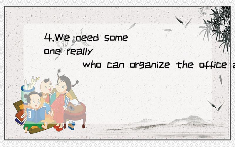 4.We need someone really_______ who can organize the office and make it run smoothly.A) crucial B) realistic C) essential D) efficient