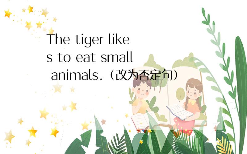 The tiger likes to eat small animals.（改为否定句）