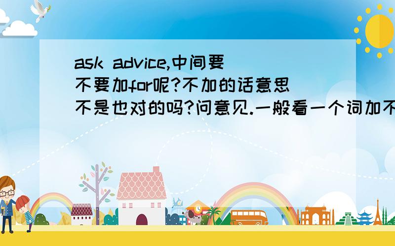 ask advice,中间要不要加for呢?不加的话意思不是也对的吗?问意见.一般看一个词加不加介词是不是看他是及物动词还是不及物动词啊?（）the end of 括号里面是不是只可以填by和at呢?没有其他的搭