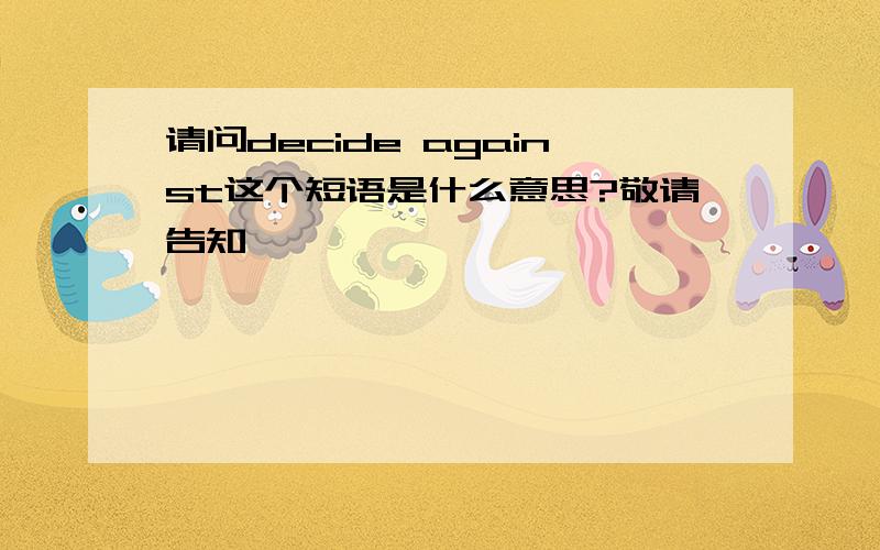 请问decide against这个短语是什么意思?敬请告知