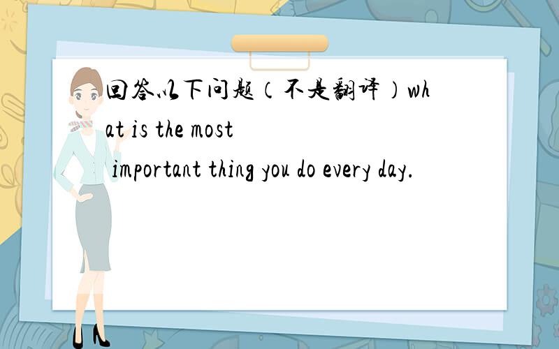 回答以下问题（不是翻译）what is the most important thing you do every day.