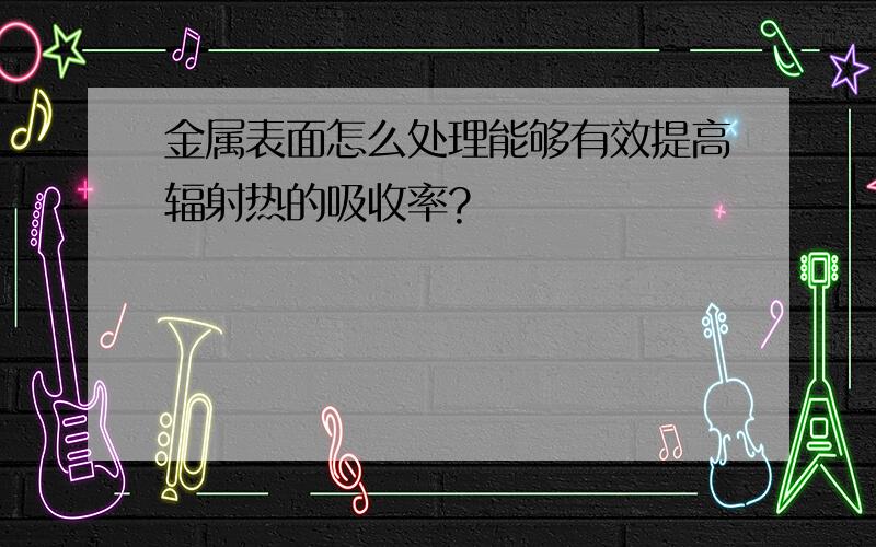 金属表面怎么处理能够有效提高辐射热的吸收率?