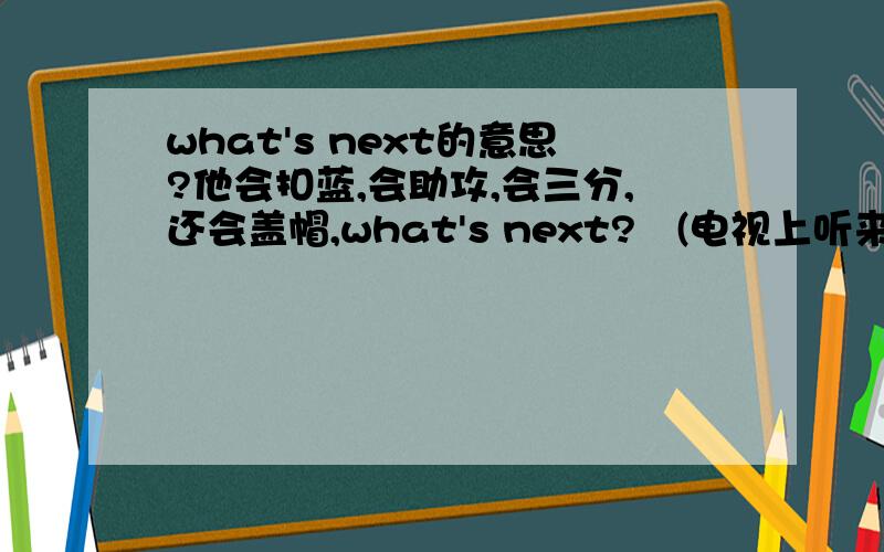 what's next的意思?他会扣蓝,会助攻,会三分,还会盖帽,what's next?   (电视上听来一句话,前半句我已翻成中文,后半句what's next可否翻译成