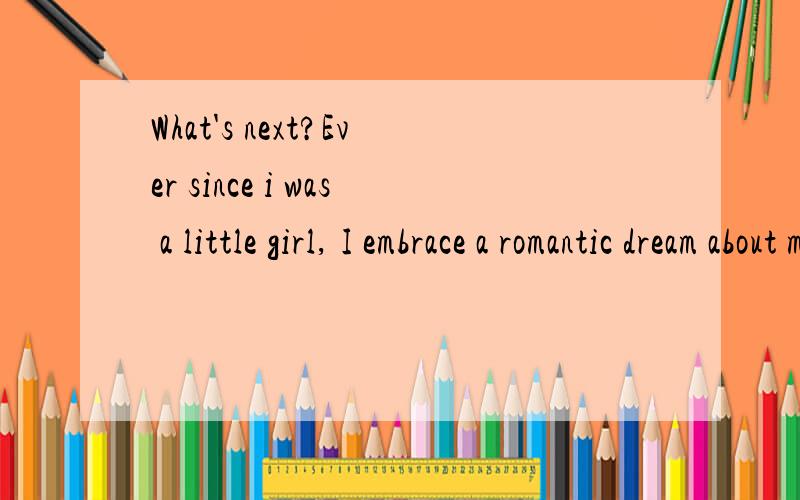 What's next?Ever since i was a little girl, I embrace a romantic dream about my future-- When and where would i encounter my Mr. Right; what would he look like? What would he say to me when he proposals to me? And how about my beatiful wedding dress?