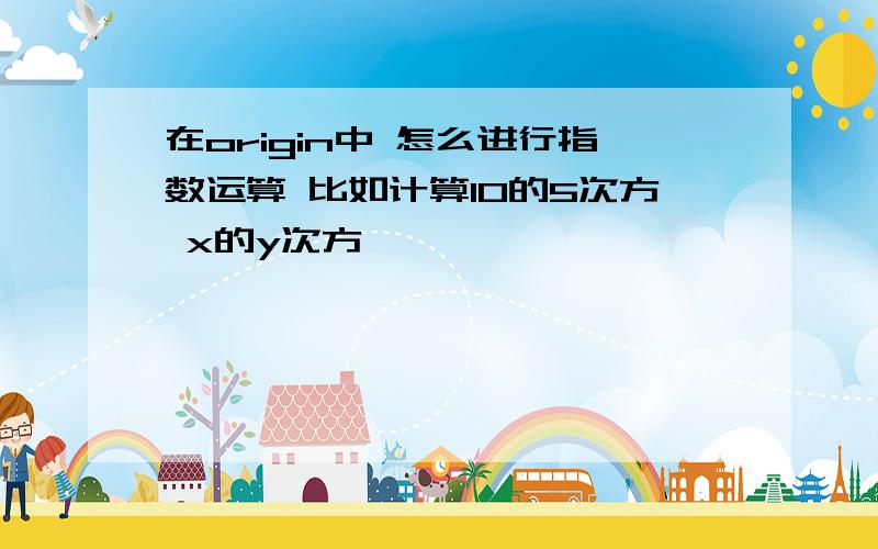 在origin中 怎么进行指数运算 比如计算10的5次方 x的y次方