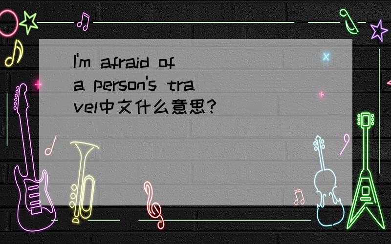 I'm afraid of a person's travel中文什么意思?