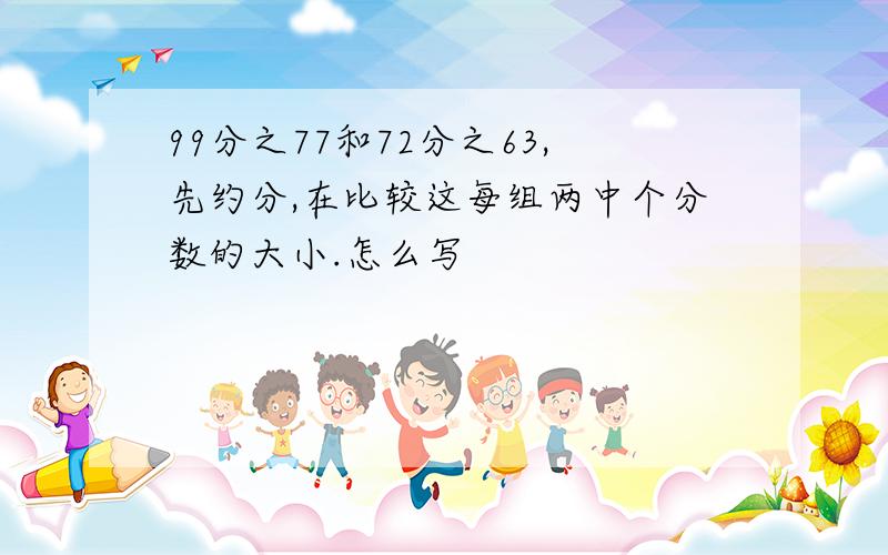 99分之77和72分之63,先约分,在比较这每组两中个分数的大小.怎么写