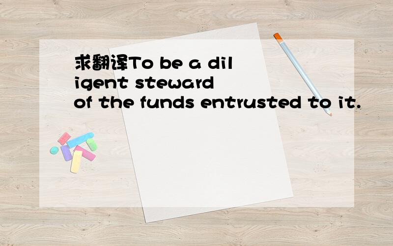 求翻译To be a diligent steward of the funds entrusted to it.