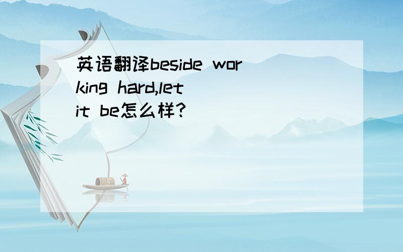 英语翻译beside working hard,let it be怎么样?