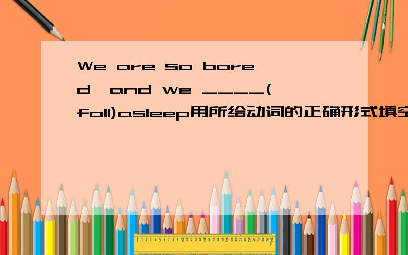 We are so bored,and we ____(fall)asleep用所给动词的正确形式填空