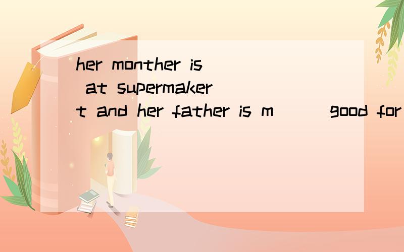 her monther is at supermakert and her father is m___good for her填空.