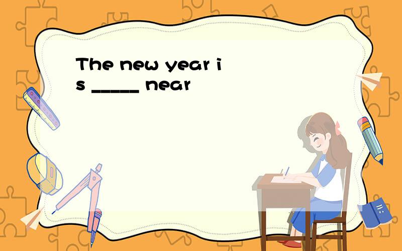 The new year is _____ near