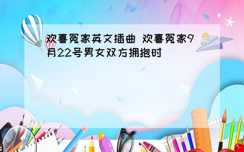 欢喜冤家英文插曲 欢喜冤家9月22号男女双方拥抱时