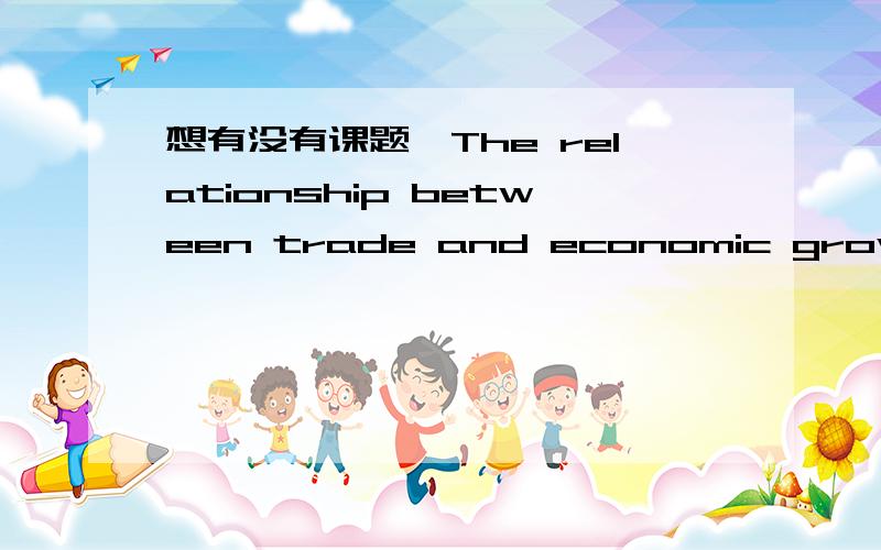 想有没有课题《The relationship between trade and economic growth》的回答,是全英文的,大概500字