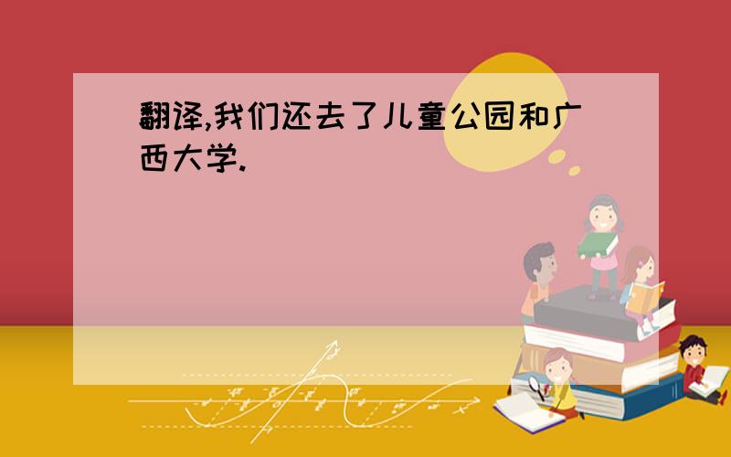 翻译,我们还去了儿童公园和广西大学.