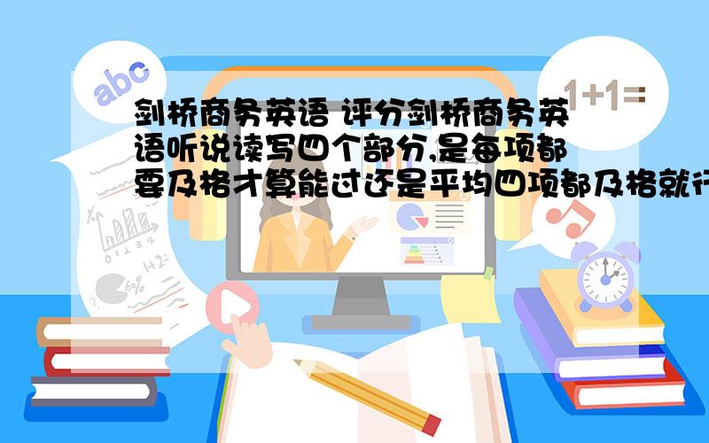 剑桥商务英语 评分剑桥商务英语听说读写四个部分,是每项都要及格才算能过还是平均四项都及格就行?