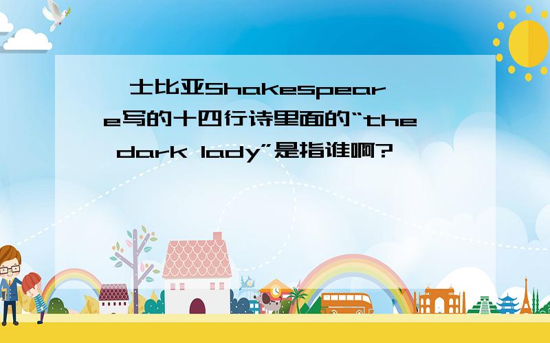 莎士比亚Shakespeare写的十四行诗里面的“the dark lady”是指谁啊?