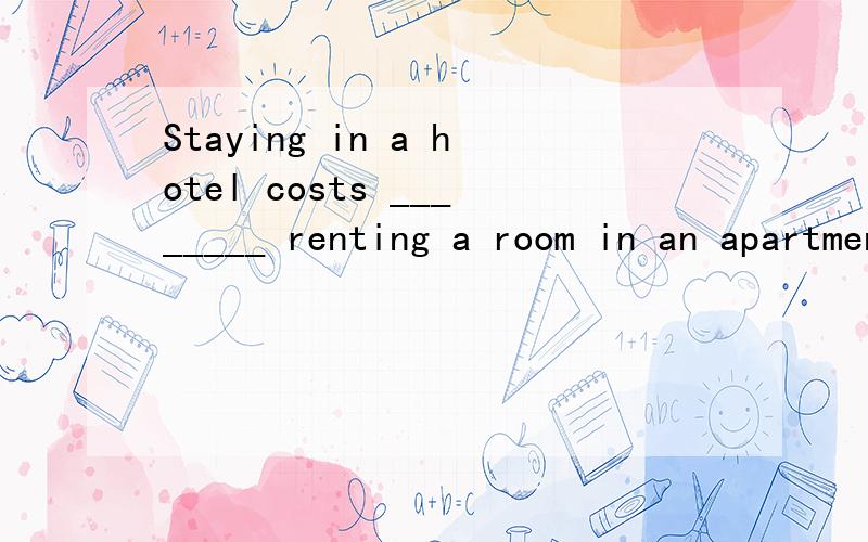 Staying in a hotel costs ________ renting a room in an apartment for a week.A.twice more than B.twice as much as C.as much as twice D.much as twice as 选哪一个?